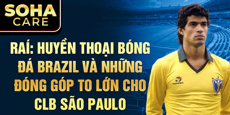 Raí: huyền thoại bóng đá brazil và những đóng góp to lớn cho clb são paulo