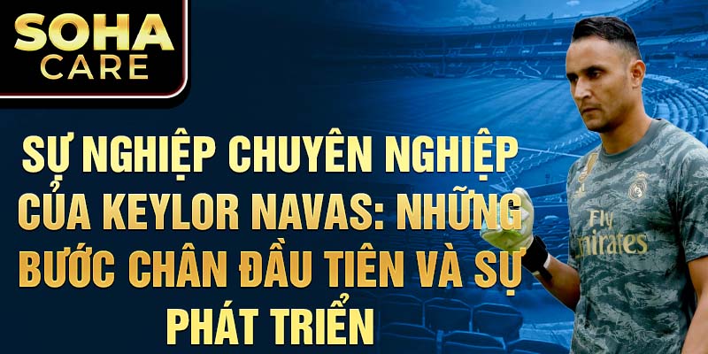 Sự Nghiệp Chuyên Nghiệp của Keylor Navas: Những Bước Chân Đầu Tiên và Sự Phát Triển