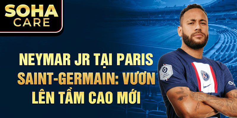 Neymar Jr tại Paris Saint-Germain: Vươn lên tầm cao mới