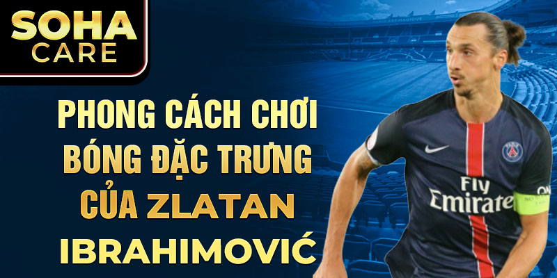 Phong Cách Chơi Bóng Đặc Trưng Của Zlatan Ibrahimović