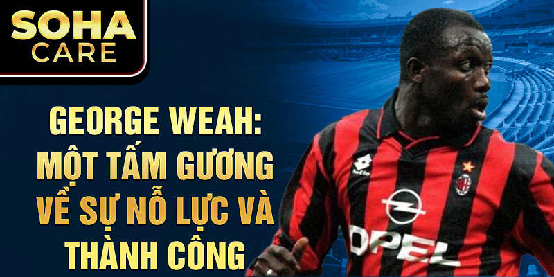 George Weah: Một tấm gương về sự nỗ lực và thành công