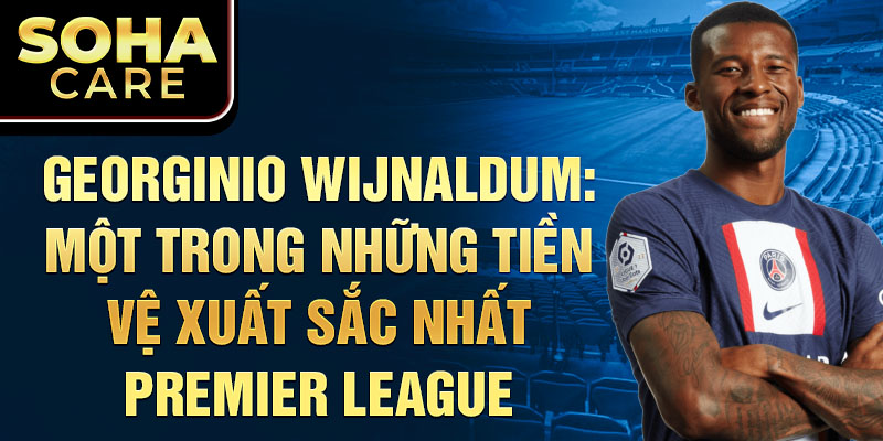 Georginio Wijnaldum: Một trong những Tiền vệ xuất sắc nhất Premier League