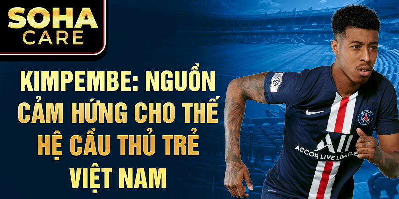 Kimpembe: Nguồn cảm hứng cho thế hệ cầu thủ trẻ Việt Nam