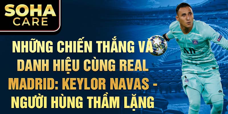 Những Chiến Thắng và Danh Hiệu Cùng Real Madrid: Keylor Navas - Người Hùng Thầm Lặng