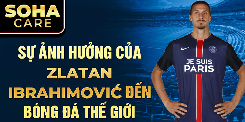 Sự Ảnh Hưởng Của Zlatan Ibrahimović Đến Bóng Đá Thế Giới