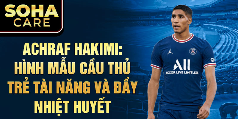 Achraf hakimi: hình mẫu cầu thủ trẻ tài năng và đầy nhiệt huyết