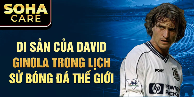 Di sản của David Ginola trong lịch sử bóng đá thế giới