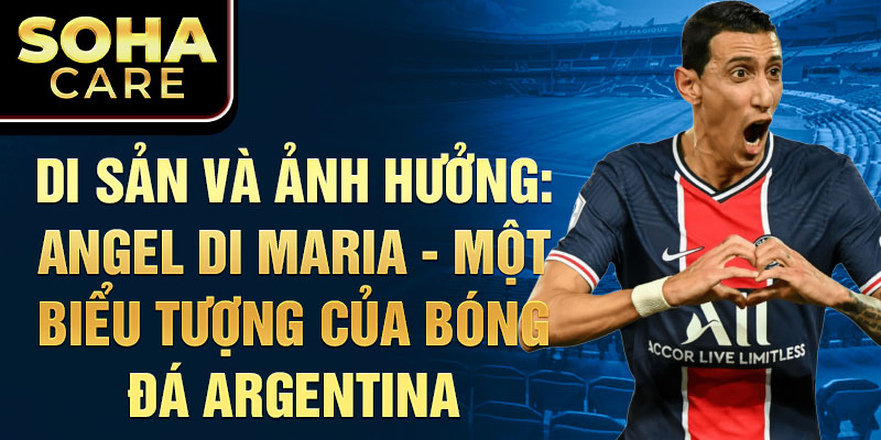 Di sản và Ảnh hưởng: Angel Di Maria - Một Biểu Tượng Của Bóng Đá Argentina