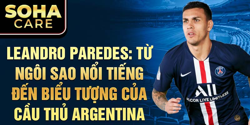 Leandro Paredes: Từ Ngôi Sao Nổi Tiếng Đến Biểu Tượng Của Cầu Thủ Argentina